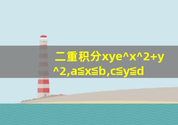 二重积分xye^x^2+y^2,a≦x≦b,c≦y≦d